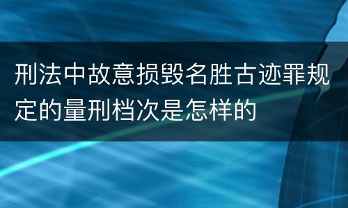 刑法中故意损毁名胜古迹罪规定的量刑档次是怎样的