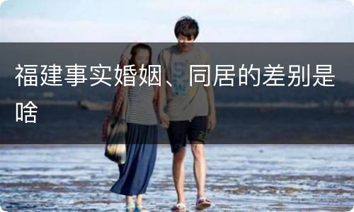 福建事实婚姻、同居的差别是啥