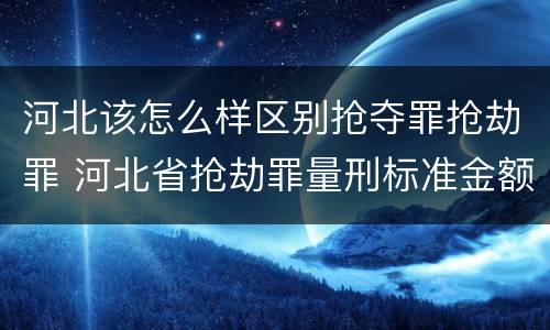 河北该怎么样区别抢夺罪抢劫罪 河北省抢劫罪量刑标准金额