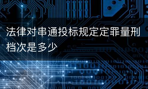 法律对串通投标规定定罪量刑档次是多少