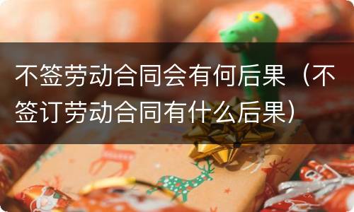 不签劳动合同会有何后果（不签订劳动合同有什么后果）
