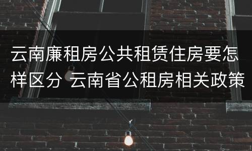 云南廉租房公共租赁住房要怎样区分 云南省公租房相关政策