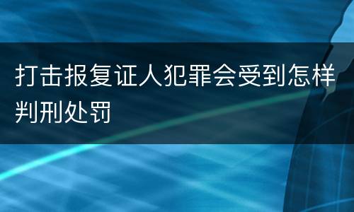 打击报复证人犯罪会受到怎样判刑处罚