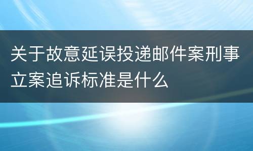 关于故意延误投递邮件案刑事立案追诉标准是什么