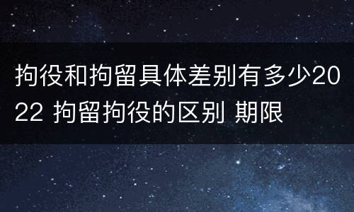 拘役和拘留具体差别有多少2022 拘留拘役的区别 期限
