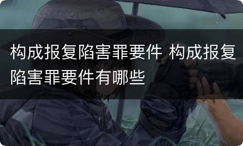 构成报复陷害罪要件 构成报复陷害罪要件有哪些