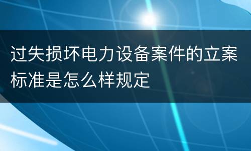 过失损坏电力设备案件的立案标准是怎么样规定