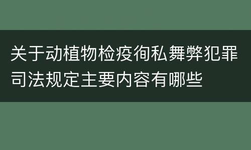 关于动植物检疫徇私舞弊犯罪司法规定主要内容有哪些
