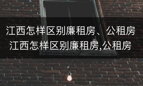 江西怎样区别廉租房、公租房 江西怎样区别廉租房,公租房和私租房