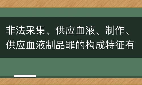 非法采集、供应血液、制作、供应血液制品罪的构成特征有哪些