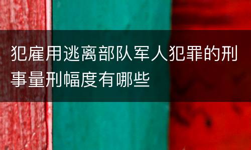 犯雇用逃离部队军人犯罪的刑事量刑幅度有哪些