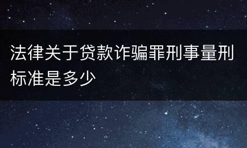 法律关于贷款诈骗罪刑事量刑标准是多少