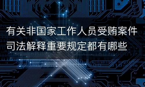 有关非国家工作人员受贿案件司法解释重要规定都有哪些