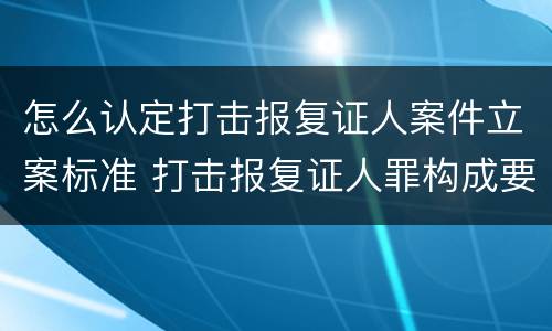 怎么认定打击报复证人案件立案标准 打击报复证人罪构成要件