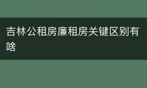 吉林公租房廉租房关键区别有啥
