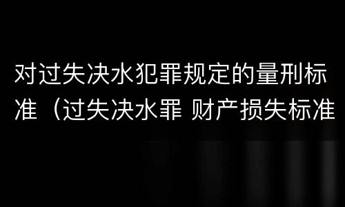 对过失决水犯罪规定的量刑标准（过失决水罪 财产损失标准）