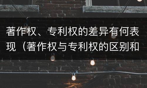 著作权、专利权的差异有何表现（著作权与专利权的区别和联系）