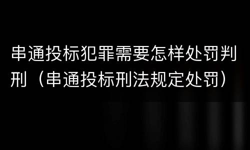 串通投标犯罪需要怎样处罚判刑（串通投标刑法规定处罚）