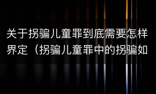 关于拐骗儿童罪到底需要怎样界定（拐骗儿童罪中的拐骗如何认定）