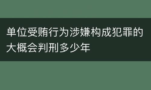 单位受贿行为涉嫌构成犯罪的大概会判刑多少年