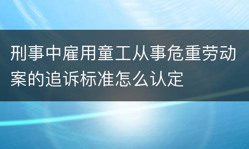 刑事中雇用童工从事危重劳动案的追诉标准怎么认定