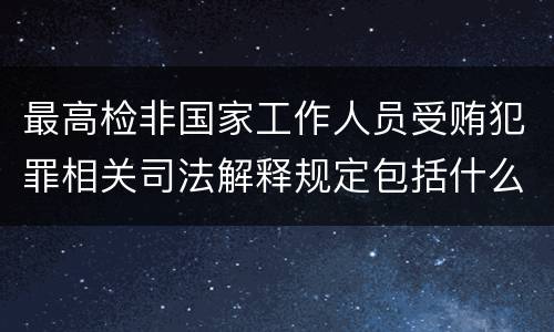 最高检非国家工作人员受贿犯罪相关司法解释规定包括什么主要内容