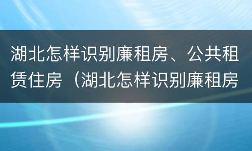 湖北怎样识别廉租房、公共租赁住房（湖北怎样识别廉租房,公共租赁住房）