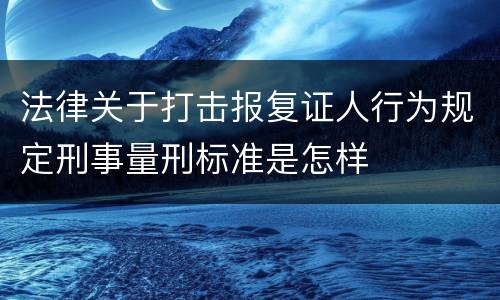 法律关于打击报复证人行为规定刑事量刑标准是怎样