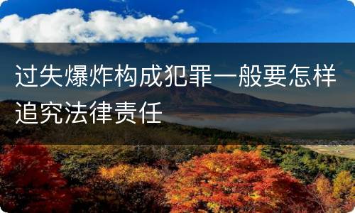 过失爆炸构成犯罪一般要怎样追究法律责任