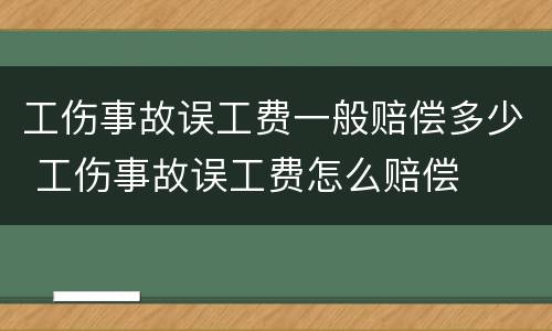 工伤事故误工费一般赔偿多少 工伤事故误工费怎么赔偿