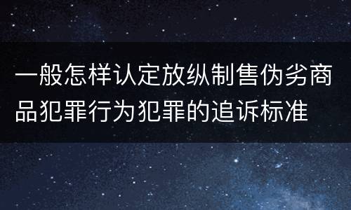 一般怎样认定放纵制售伪劣商品犯罪行为犯罪的追诉标准