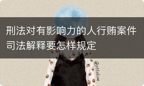 刑法对有影响力的人行贿案件司法解释要怎样规定