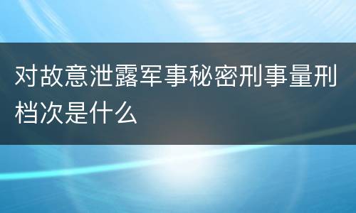 对故意泄露军事秘密刑事量刑档次是什么