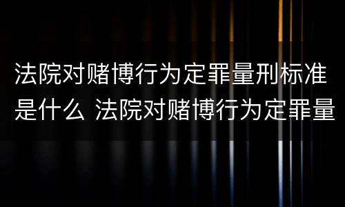 法院对赌博行为定罪量刑标准是什么 法院对赌博行为定罪量刑标准是什么规定