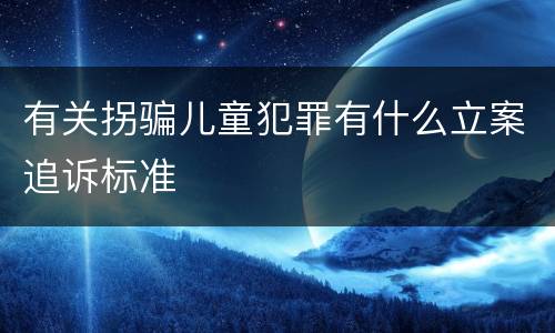 有关拐骗儿童犯罪有什么立案追诉标准