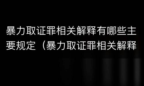 暴力取证罪相关解释有哪些主要规定（暴力取证罪相关解释有哪些主要规定）