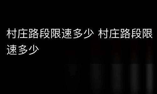村庄路段限速多少 村庄路段限速多少
