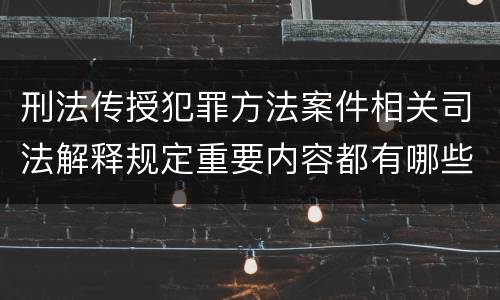 刑法传授犯罪方法案件相关司法解释规定重要内容都有哪些