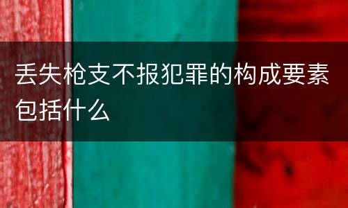 丢失枪支不报犯罪的构成要素包括什么
