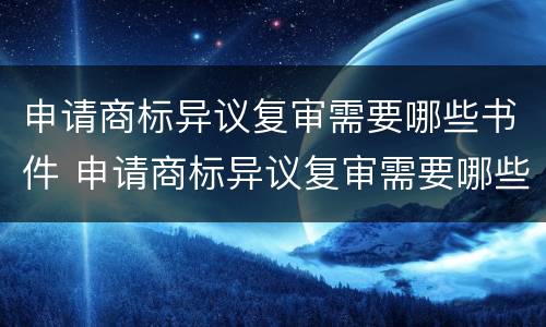 申请商标异议复审需要哪些书件 申请商标异议复审需要哪些书件材料