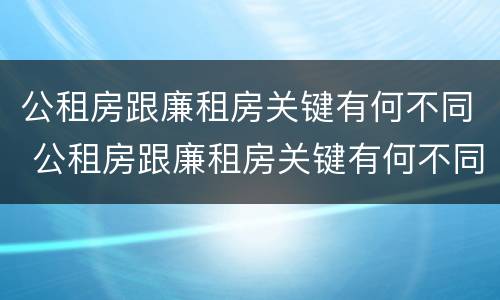 公租房跟廉租房关键有何不同 公租房跟廉租房关键有何不同之处