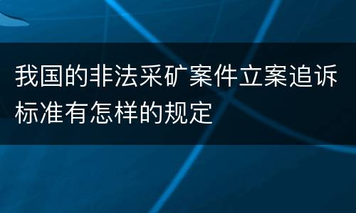 我国的非法采矿案件立案追诉标准有怎样的规定