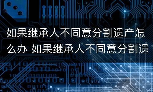 如果继承人不同意分割遗产怎么办 如果继承人不同意分割遗产怎么办手续
