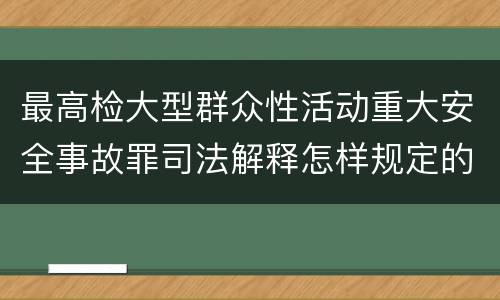 最高检大型群众性活动重大安全事故罪司法解释怎样规定的
