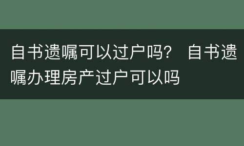 自书遗嘱可以过户吗？ 自书遗嘱办理房产过户可以吗