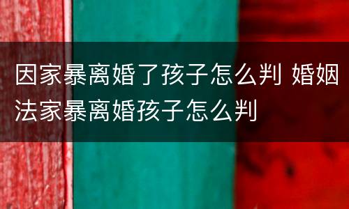 因家暴离婚了孩子怎么判 婚姻法家暴离婚孩子怎么判