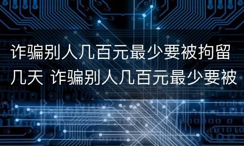 诈骗别人几百元最少要被拘留几天 诈骗别人几百元最少要被拘留几天才判刑