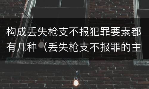 构成丢失枪支不报犯罪要素都有几种（丢失枪支不报罪的主体是）