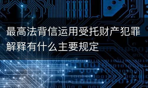 最高法背信运用受托财产犯罪解释有什么主要规定