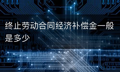 终止劳动合同经济补偿金一般是多少